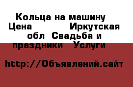 Кольца на машину › Цена ­ 1 000 - Иркутская обл. Свадьба и праздники » Услуги   